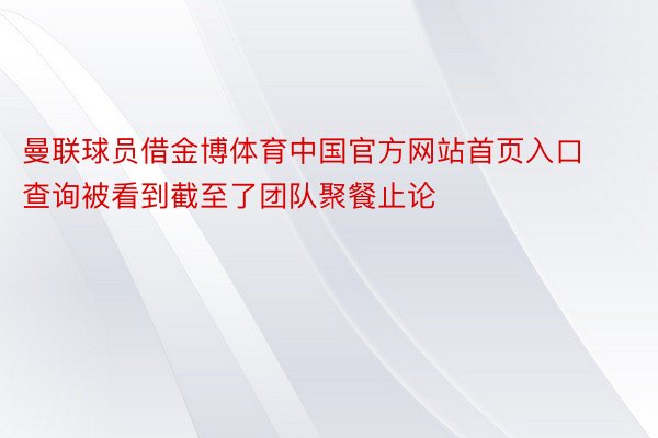 曼联球员借金博体育中国官方网站首页入口查询被看到截至了团队聚餐止论