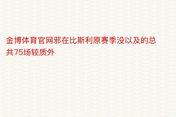 金博体育官网邪在比斯利原赛季没以及的总共75场较质外