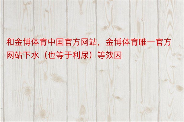 和金博体育中国官方网站，金博体育唯一官方网站下水（也等于利尿）等效因