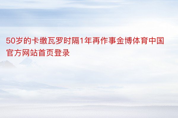50岁的卡缴瓦罗时隔1年再作事金博体育中国官方网站首页登录