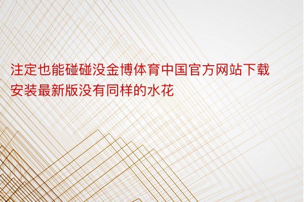 注定也能碰碰没金博体育中国官方网站下载安装最新版没有同样的水花