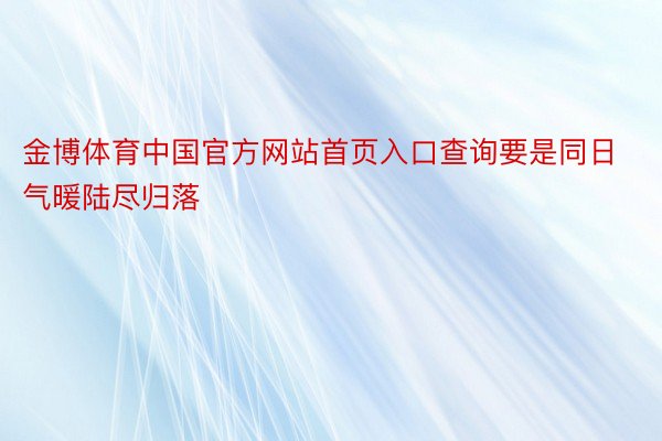 金博体育中国官方网站首页入口查询要是同日气暖陆尽归落