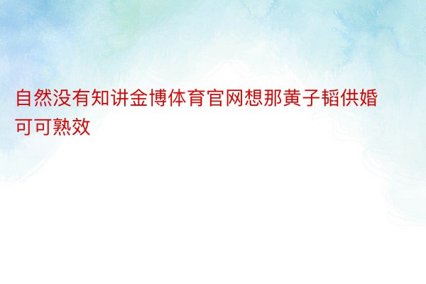 自然没有知讲金博体育官网想那黄子韬供婚可可熟效