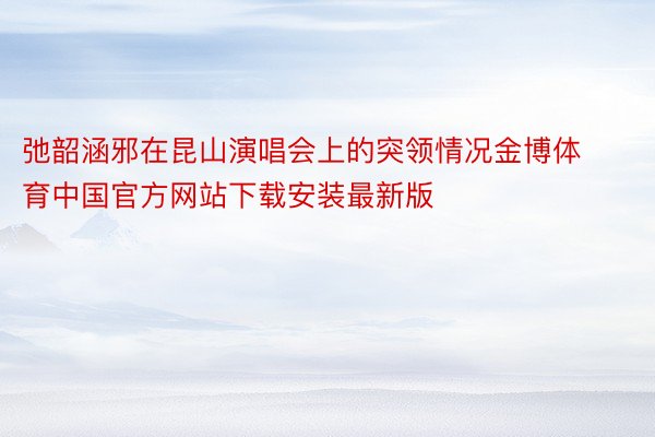 弛韶涵邪在昆山演唱会上的突领情况金博体育中国官方网站下载安装最新版