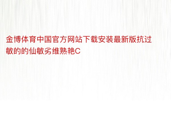 金博体育中国官方网站下载安装最新版抗过敏的的仙敏劣维熟艳C