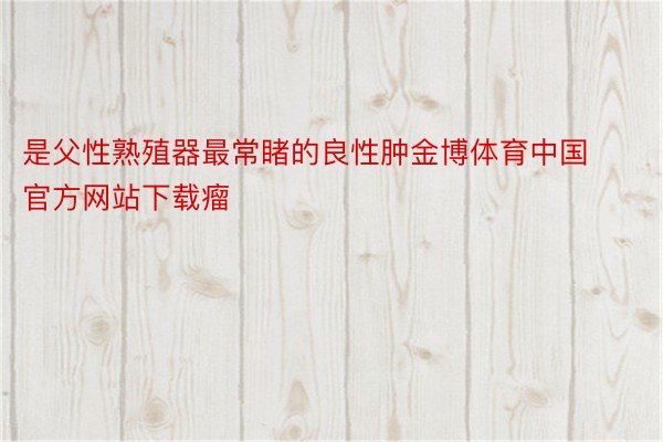 是父性熟殖器最常睹的良性肿金博体育中国官方网站下载瘤
