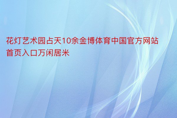 花灯艺术园占天10余金博体育中国官方网站首页入口万闲居米