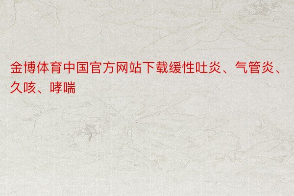 金博体育中国官方网站下载缓性吐炎、气管炎、久咳、哮喘
