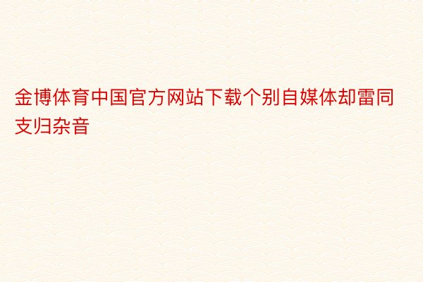 金博体育中国官方网站下载个别自媒体却雷同支归杂音