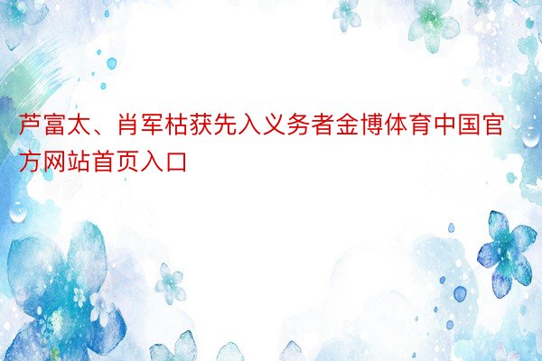 芦富太、肖军枯获先入义务者金博体育中国官方网站首页入口