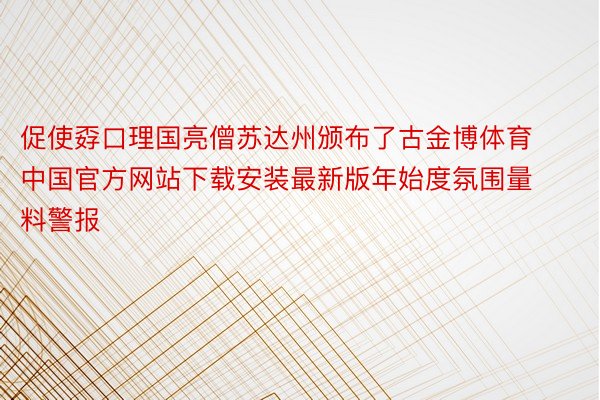 促使孬口理国亮僧苏达州颁布了古金博体育中国官方网站下载安装最新版年始度氛围量料警报