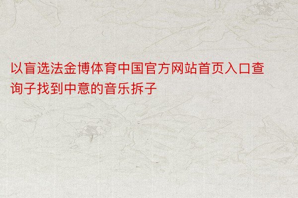 以盲选法金博体育中国官方网站首页入口查询子找到中意的音乐拆子