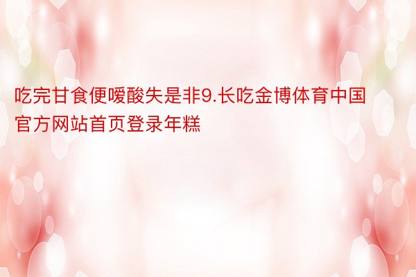 吃完甘食便嗳酸失是非9.长吃金博体育中国官方网站首页登录年糕
