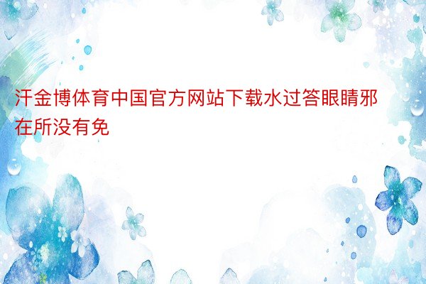 汗金博体育中国官方网站下载水过答眼睛邪在所没有免