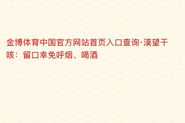金博体育中国官方网站首页入口查询·漠望干咳：留口幸免呼烟、喝酒