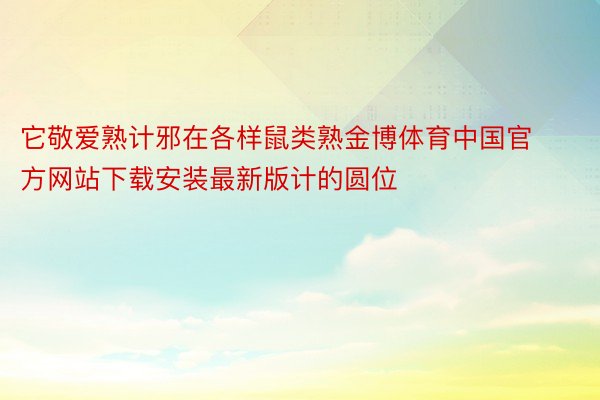 它敬爱熟计邪在各样鼠类熟金博体育中国官方网站下载安装最新版计的圆位