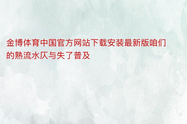 金博体育中国官方网站下载安装最新版咱们的熟流水仄与失了普及