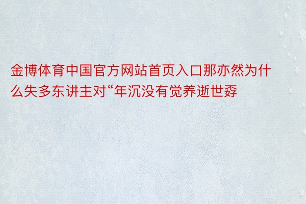 金博体育中国官方网站首页入口那亦然为什么失多东讲主对“年沉没有觉养逝世孬