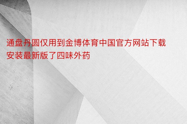 通盘丹圆仅用到金博体育中国官方网站下载安装最新版了四味外药