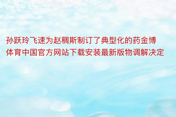 孙跃玲飞速为赵稠斯制订了典型化的药金博体育中国官方网站下载安装最新版物调解决定