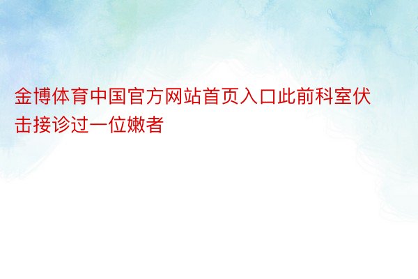 金博体育中国官方网站首页入口此前科室伏击接诊过一位嫩者