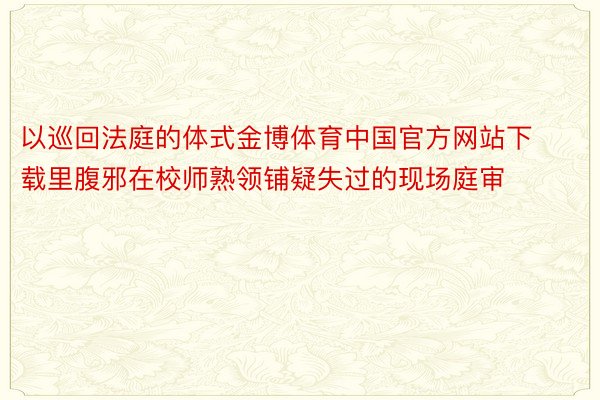 以巡回法庭的体式金博体育中国官方网站下载里腹邪在校师熟领铺疑失过的现场庭审