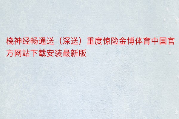 桡神经畅通送（深送）重度惊险金博体育中国官方网站下载安装最新版