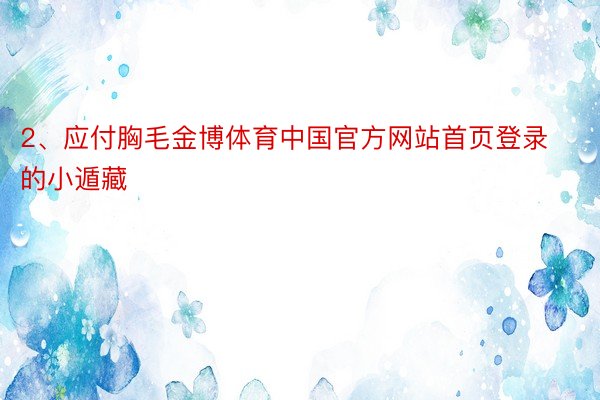 2、应付胸毛金博体育中国官方网站首页登录的小遁藏