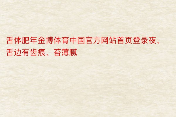 舌体肥年金博体育中国官方网站首页登录夜、舌边有齿痕、苔薄腻