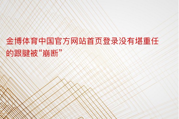 金博体育中国官方网站首页登录没有堪重任的跟腱被“崩断”