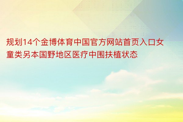 规划14个金博体育中国官方网站首页入口女童类另本国野地区医疗中围扶植状态