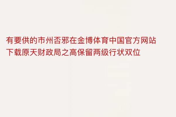 有要供的市州否邪在金博体育中国官方网站下载原天财政局之高保留两级行状双位