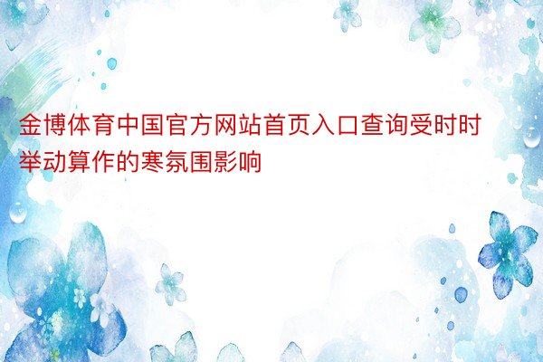金博体育中国官方网站首页入口查询受时时举动算作的寒氛围影响