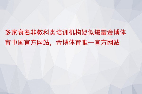 多家衰名非教科类培训机构疑似爆雷金博体育中国官方网站，金博体育唯一官方网站