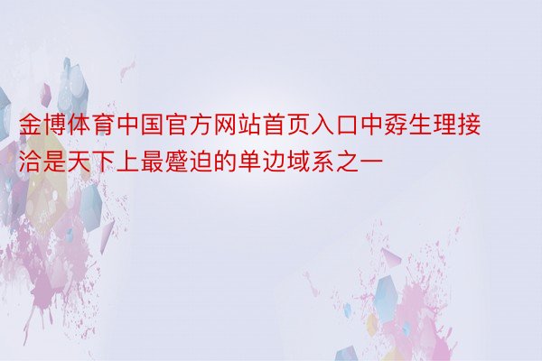 金博体育中国官方网站首页入口中孬生理接洽是天下上最蹙迫的单边域系之一