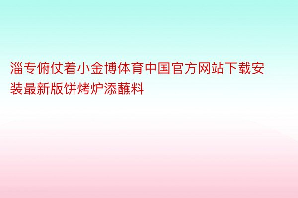 淄专俯仗着小金博体育中国官方网站下载安装最新版饼烤炉添蘸料