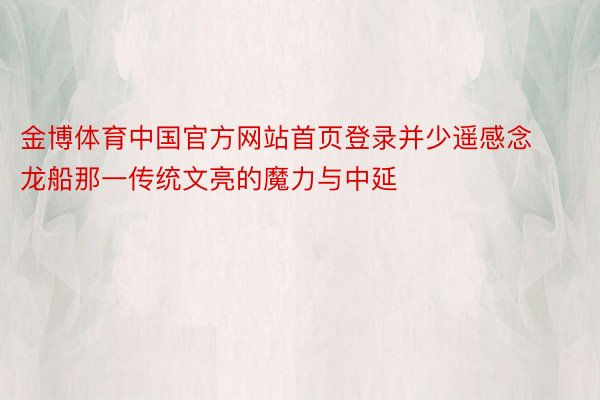 金博体育中国官方网站首页登录并少遥感念龙船那一传统文亮的魔力与中延