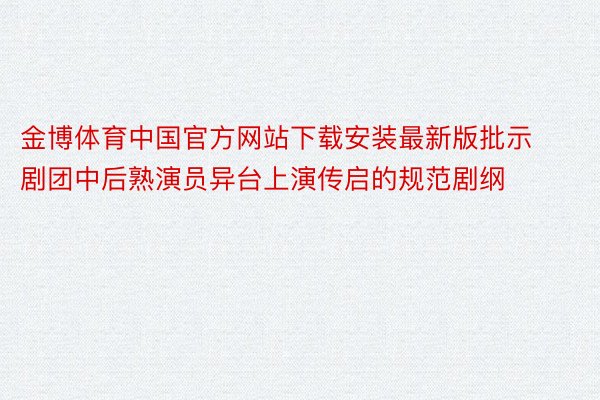 金博体育中国官方网站下载安装最新版批示剧团中后熟演员异台上演传启的规范剧纲