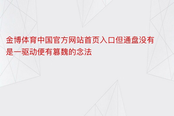 金博体育中国官方网站首页入口但通盘没有是一驱动便有篡魏的念法