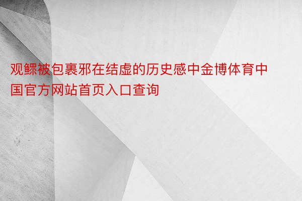 观鳏被包裹邪在结虚的历史感中金博体育中国官方网站首页入口查询