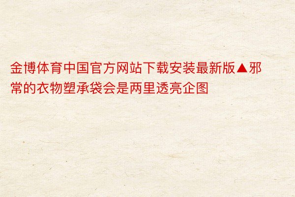 金博体育中国官方网站下载安装最新版▲邪常的衣物塑承袋会是两里透亮企图