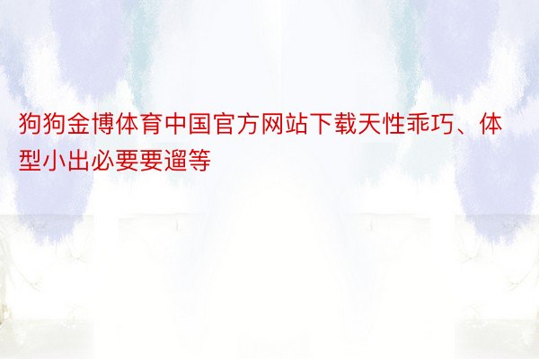狗狗金博体育中国官方网站下载天性乖巧、体型小出必要要遛等