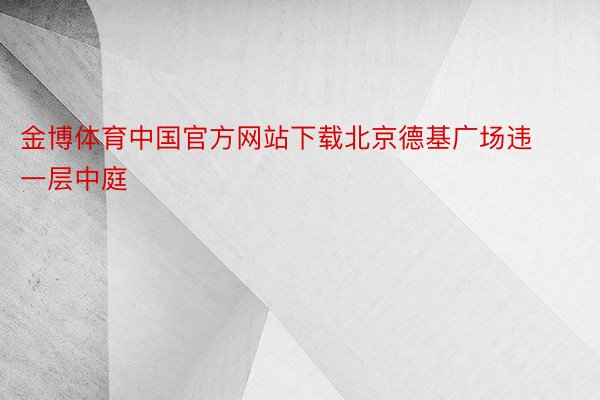 金博体育中国官方网站下载北京德基广场违一层中庭