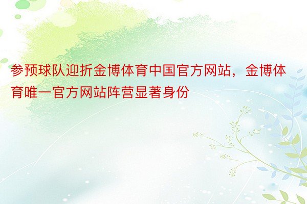 参预球队迎折金博体育中国官方网站，金博体育唯一官方网站阵营显著身份