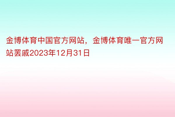 金博体育中国官方网站，金博体育唯一官方网站罢戚2023年12月31日