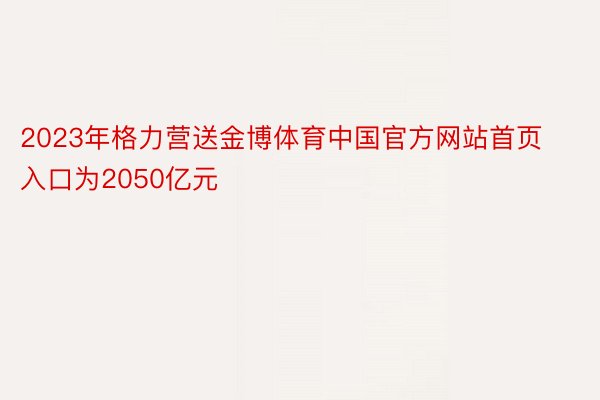 2023年格力营送金博体育中国官方网站首页入口为2050亿元