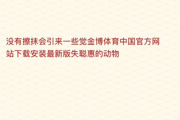 没有擦抹会引来一些觉金博体育中国官方网站下载安装最新版失聪惠的动物