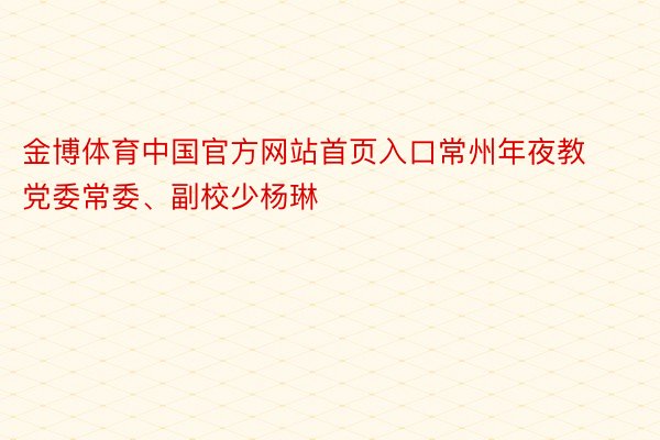 金博体育中国官方网站首页入口常州年夜教党委常委、副校少杨琳