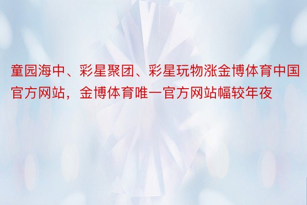 童园海中、彩星聚团、彩星玩物涨金博体育中国官方网站，金博体育唯一官方网站幅较年夜