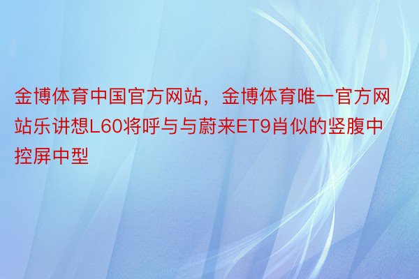 金博体育中国官方网站，金博体育唯一官方网站乐讲想L60将呼与与蔚来ET9肖似的竖腹中控屏中型
